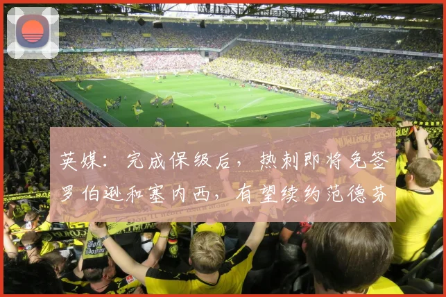 英媒：完成保级后，热刺即将免签罗伯逊和塞内西，有望续约范德芬