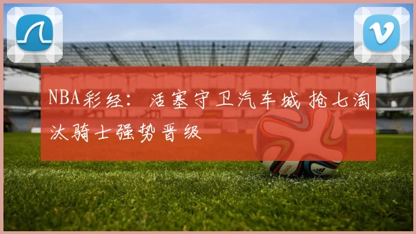 NBA彩经：活塞守卫汽车城 抢七淘汰骑士强势晋级