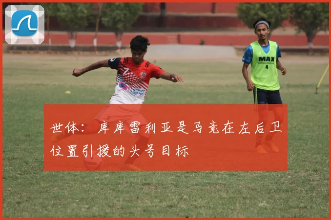 世体：库库雷利亚是马竞在左后卫位置引援的头号目标