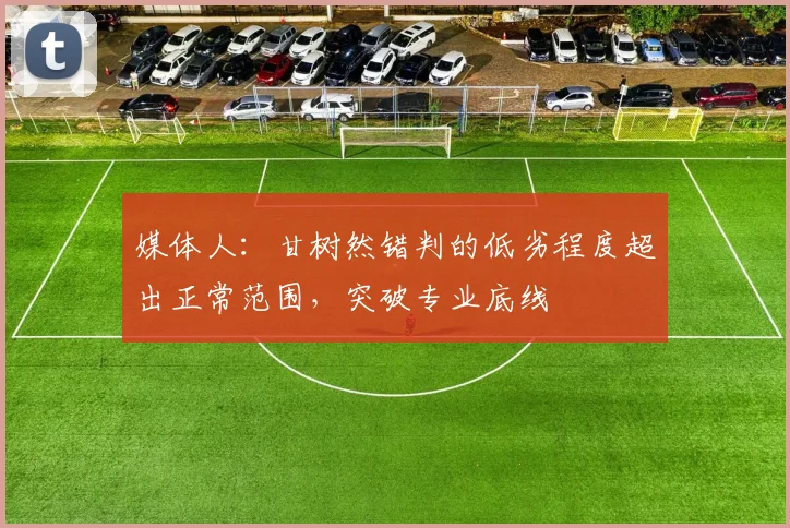 媒体人：甘树然错判的低劣程度超出正常范围，突破专业底线