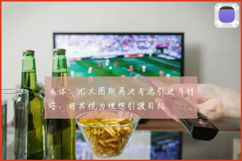 米体：尤文图斯再次考虑引进马特塔，将其视为理想引援目标