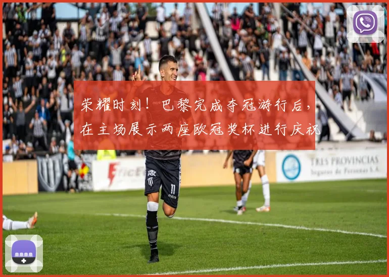 荣耀时刻！巴黎完成夺冠游行后，在主场展示两座欧冠奖杯进行庆祝