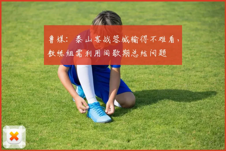 鲁媒：泰山客战蓉城输得不难看，教练组需利用间歇期总结问题